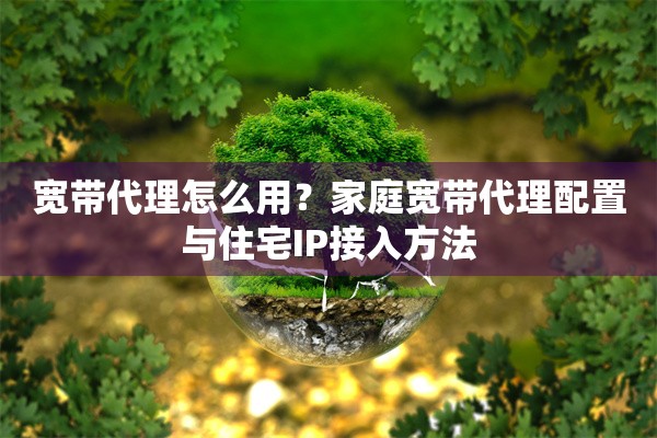 宽带代理怎么用?家庭宽带代理配置与住宅IP接入方法