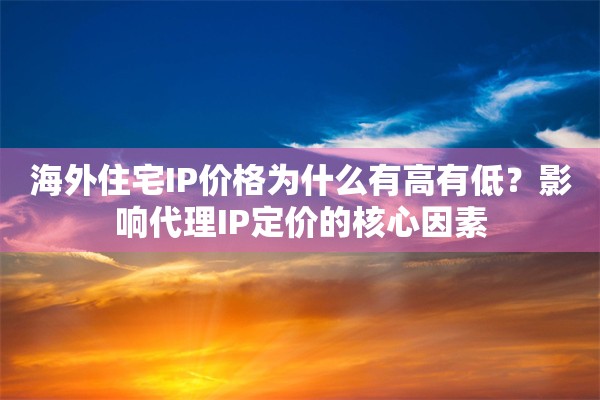 海外住宅IP价格为什么有高有低?影响代理IP定价的核心因素