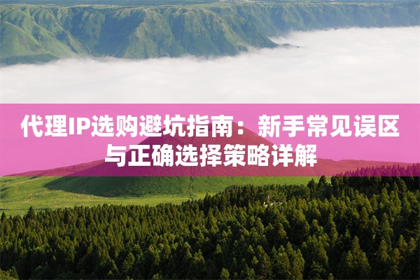代理IP选购避坑指南:新手常见误区与正确选择策略详解