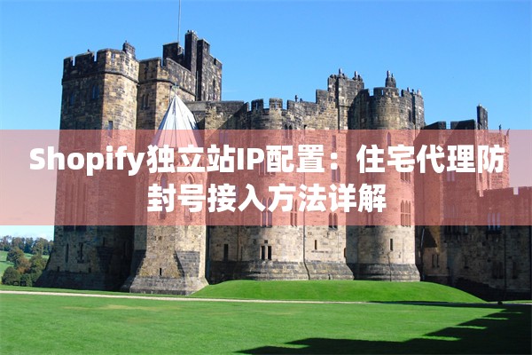 Shopify独立站IP配置:住宅代理防封号接入方法详解