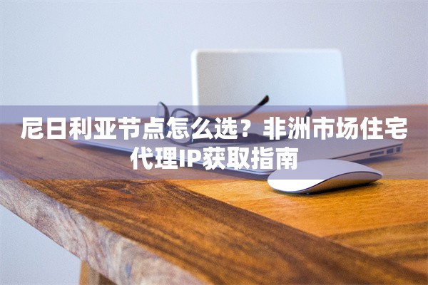 尼日利亚节点怎么选?非洲市场住宅代理IP获取指南