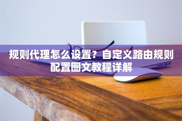 规则代理怎么设置？自定义路由规则配置图文教程详解