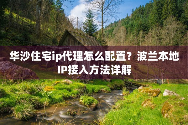 华沙住宅ip代理怎么配置?波兰本地IP接入方法详解