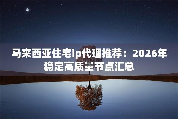 马来西亚住宅ip代理推荐:2026年稳定高质量节点汇总