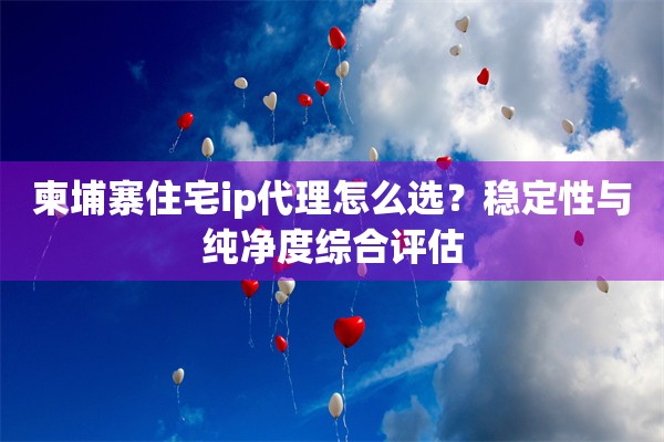 柬埔寨住宅ip代理怎么选？稳定性与纯净度综合评估