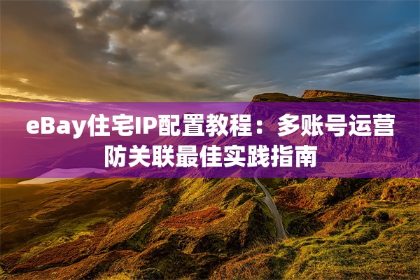 eBay住宅IP配置教程:多账号运营防关联最佳实践指南