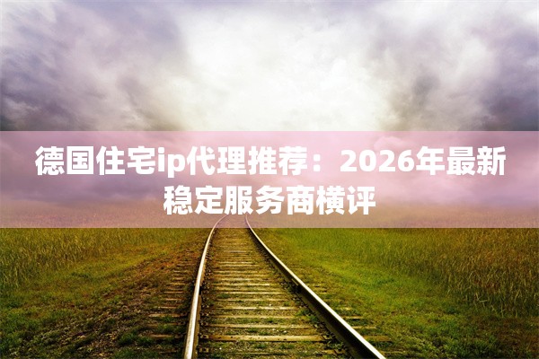 德国住宅ip代理推荐:2026年最新稳定服务商横评