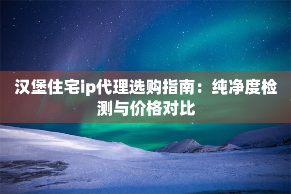 汉堡住宅ip代理选购指南:纯净度检测与价格对比