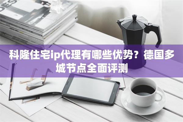 科隆住宅ip代理有哪些优势?德国多城节点全面评测