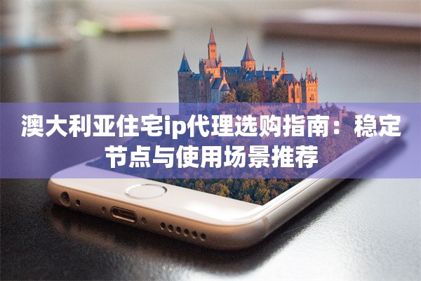 澳大利亚住宅ip代理选购指南：稳定节点与使用场景推荐