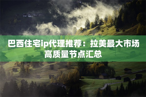 巴西住宅ip代理推荐:拉美最大市场高质量节点汇总
