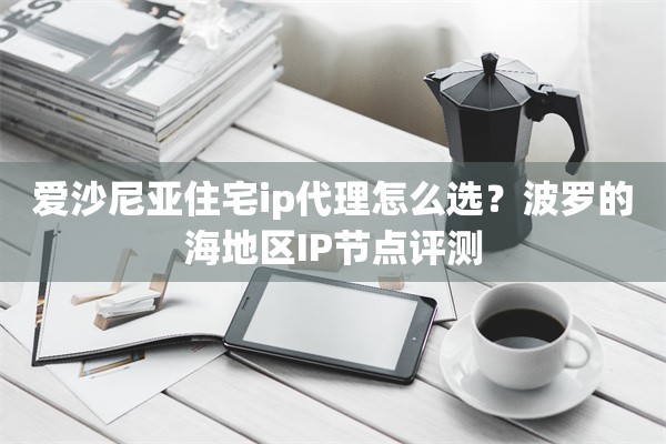爱沙尼亚住宅ip代理怎么选?波罗的海地区IP节点评测