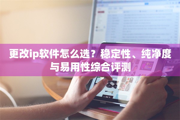 更改ip软件怎么选?稳定性、纯净度与易用性综合评测