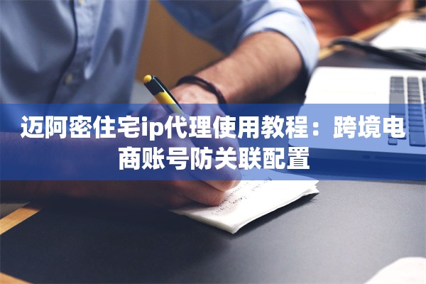 迈阿密住宅ip代理使用教程:跨境电商账号防关联配置