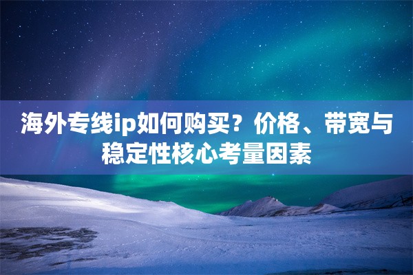 海外专线ip如何购买？价格、带宽与稳定性核心考量因素