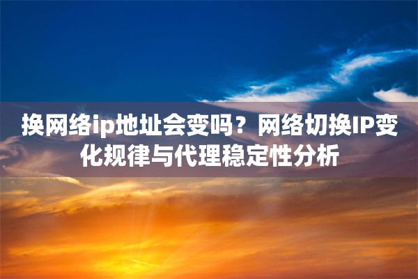换网络ip地址会变吗？网络切换IP变化规律与代理稳定性分析