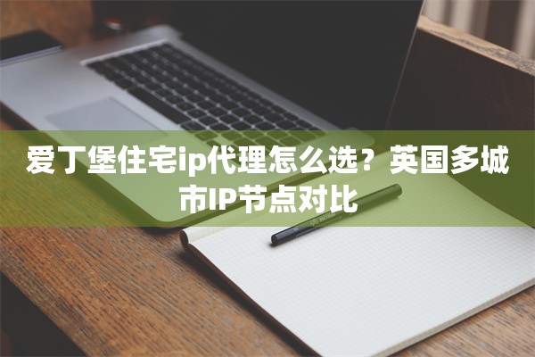 爱丁堡住宅ip代理怎么选？英国多城市IP节点对比