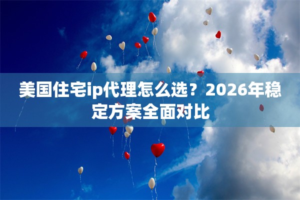 美国住宅ip代理怎么选？2026年稳定方案全面对比
