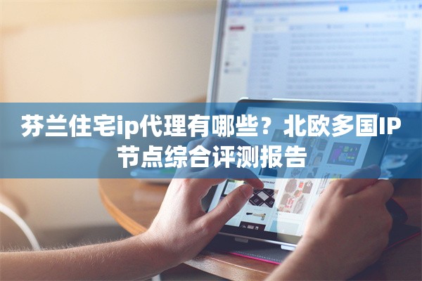 芬兰住宅ip代理有哪些？北欧多国IP节点综合评测报告