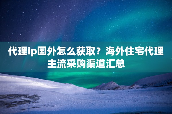 代理ip国外怎么获取？海外住宅代理主流采购渠道汇总