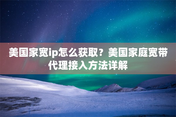 美国家宽ip怎么获取？美国家庭宽带代理接入方法详解