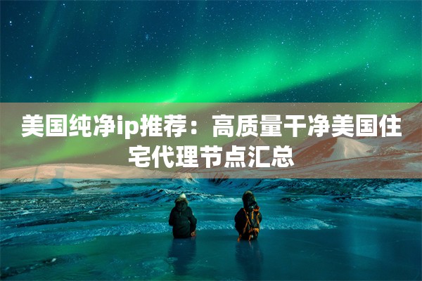 美国纯净ip推荐：高质量干净美国住宅代理节点汇总