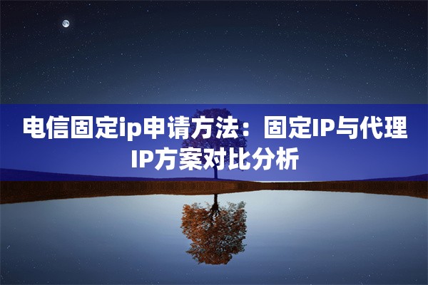 电信固定ip申请方法:固定IP与代理IP方案对比分析