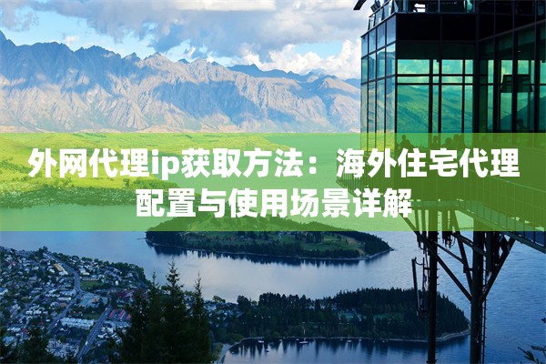 外网代理ip获取方法：海外住宅代理配置与使用场景详解