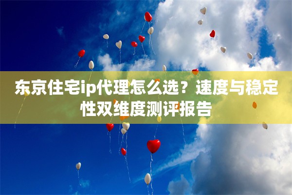 东京住宅ip代理怎么选？速度与稳定性双维度测评报告