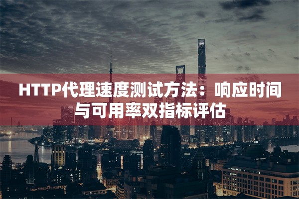 HTTP代理速度测试方法:响应时间与可用率双指标评估