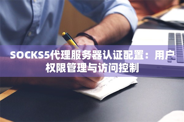 SOCKS5代理服务器认证配置:用户权限管理与访问控制