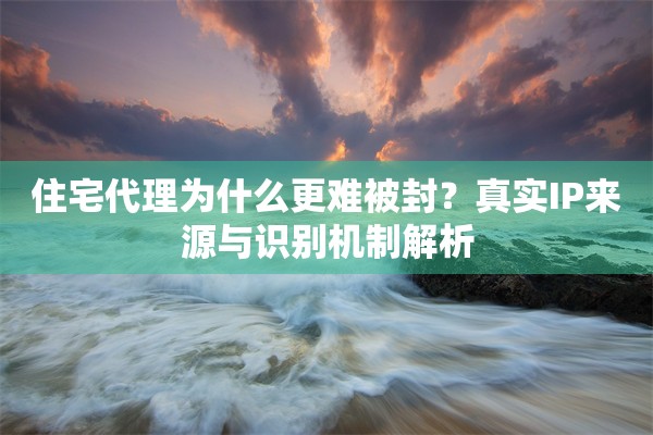 住宅代理为什么更难被封？真实IP来源与识别机制解析