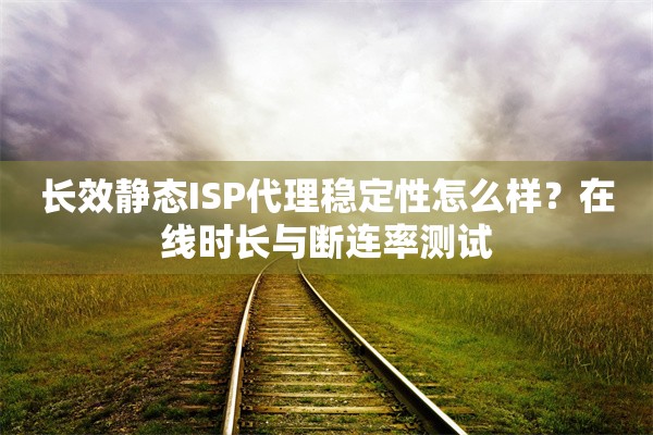 长效静态ISP代理稳定性怎么样？在线时长与断连率测试