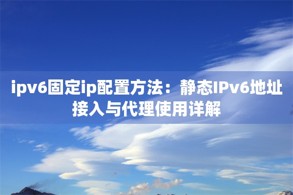 ipv6固定ip配置方法：静态IPv6地址接入与代理使用详解