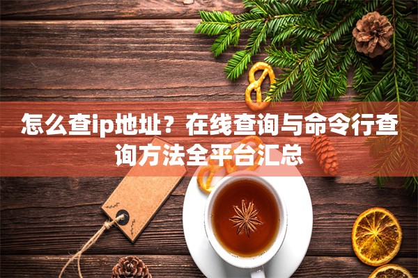 怎么查ip地址？在线查询与命令行查询方法全平台汇总