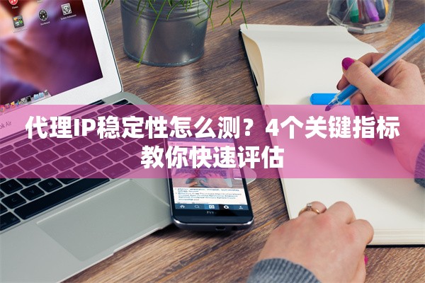 代理IP稳定性怎么测？4个关键指标教你快速评估
