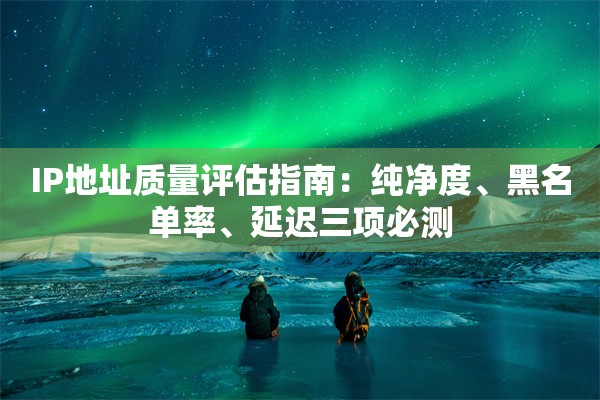 IP地址质量评估指南：纯净度、黑名单率、延迟三项必测