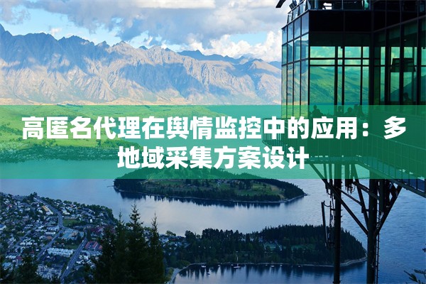 高匿名代理在舆情监控中的应用：多地域采集方案设计
