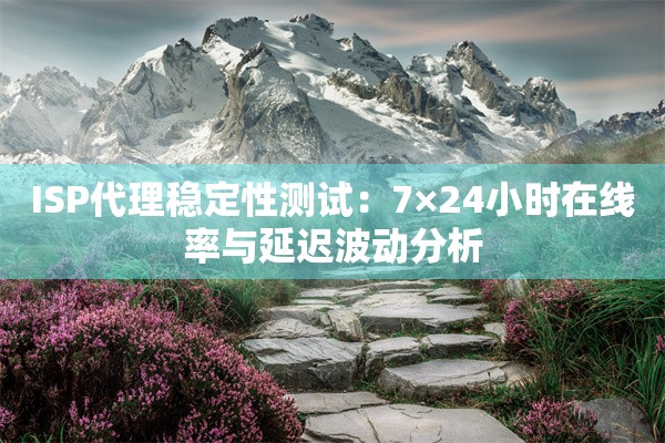 ISP代理稳定性测试:7×24小时在线率与延迟波动分析
