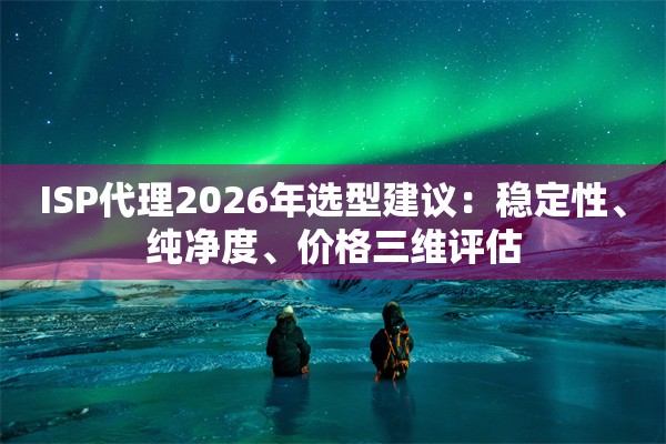 ISP代理2026年选型建议:稳定性、纯净度、价格三维评估