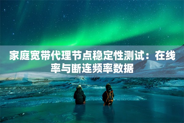家庭宽带代理节点稳定性测试:在线率与断连频率数据