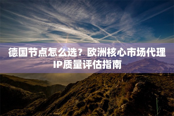 德国节点怎么选？欧洲核心市场代理IP质量评估指南