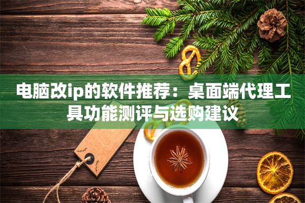 电脑改ip的软件推荐:桌面端代理工具功能测评与选购建议