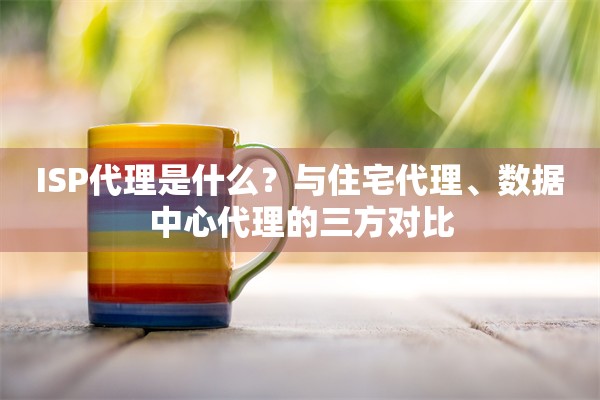 ISP代理是什么?与住宅代理、数据中心代理的三方对比