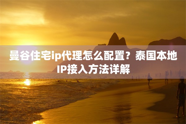曼谷住宅ip代理怎么配置?泰国本地IP接入方法详解