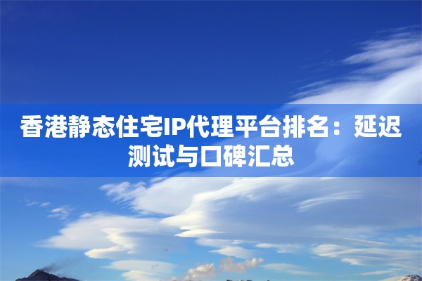 香港静态住宅IP代理平台排名：延迟测试与口碑汇总