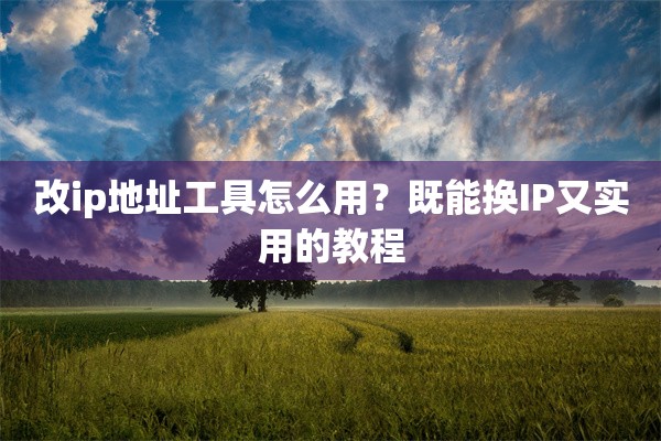 改ip地址工具怎么用？既能换IP又实用的教程