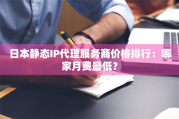 日本静态IP代理服务商价格排行:哪家月费最低?