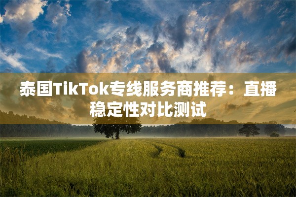 泰国TikTok专线服务商推荐:直播稳定性对比测试