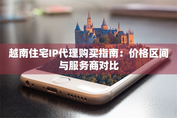 越南住宅IP代理购买指南：价格区间与服务商对比